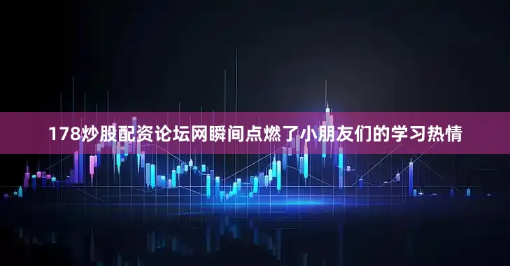 178炒股配资论坛网瞬间点燃了小朋友们的学习热情