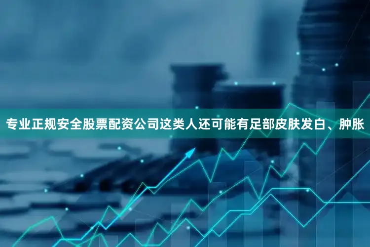 专业正规安全股票配资公司这类人还可能有足部皮肤发白、肿胀