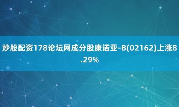 炒股配资178论坛网成分股康诺亚-B(02162)上涨8.29%