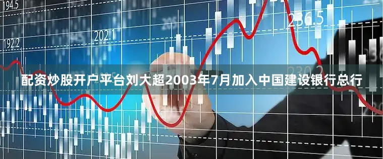配资炒股开户平台刘大超2003年7月加入中国建设银行总行