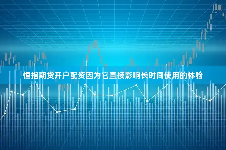 恒指期货开户配资因为它直接影响长时间使用的体验