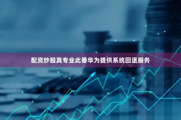 配资炒股真专业此番华为提供系统回退服务