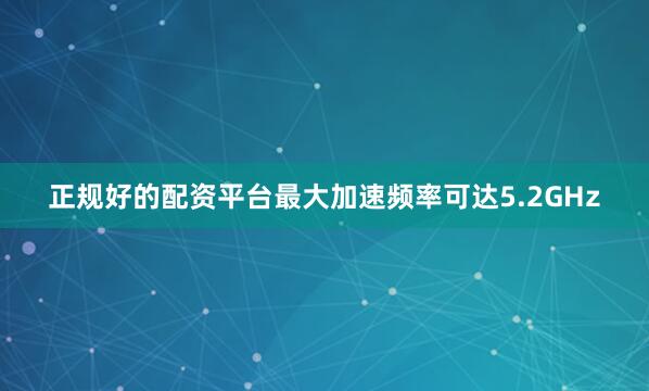 正规好的配资平台最大加速频率可达5.2GHz