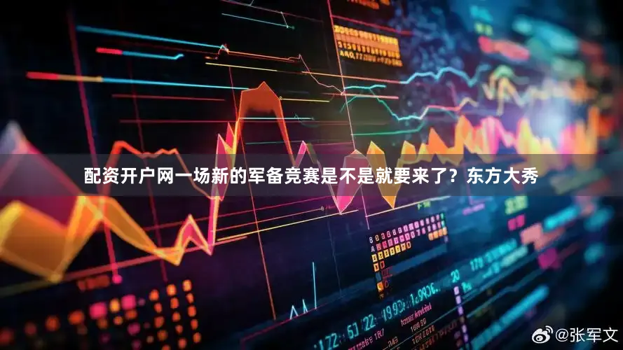 配资开户网一场新的军备竞赛是不是就要来了？东方大秀