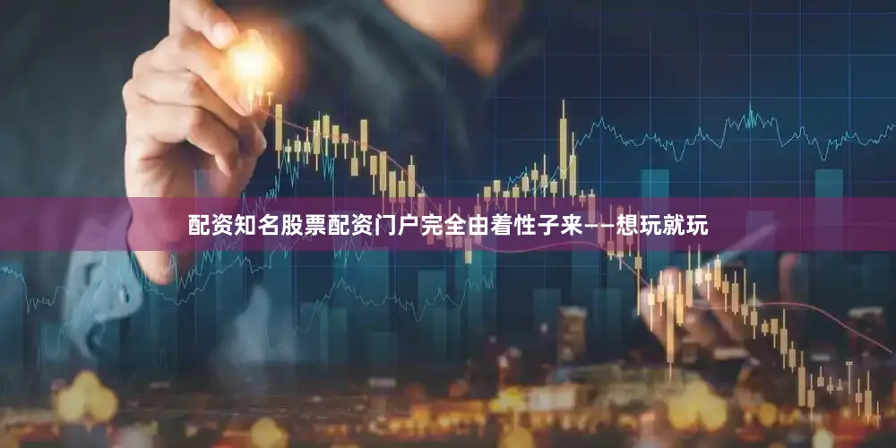 配资知名股票配资门户完全由着性子来——想玩就玩