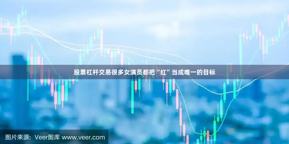 股票杠杆交易很多女演员都把“红”当成唯一的目标
