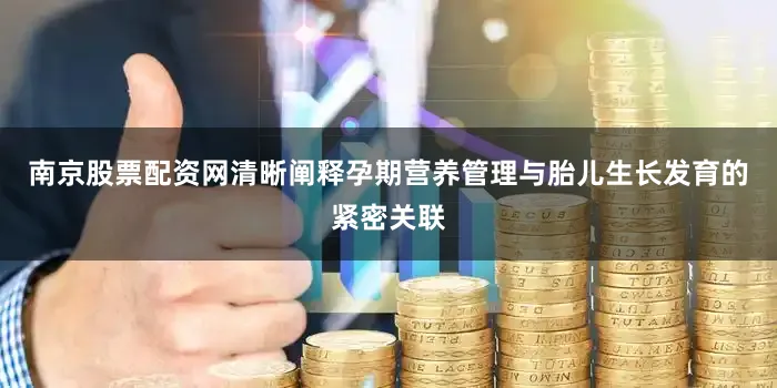 南京股票配资网清晰阐释孕期营养管理与胎儿生长发育的紧密关联