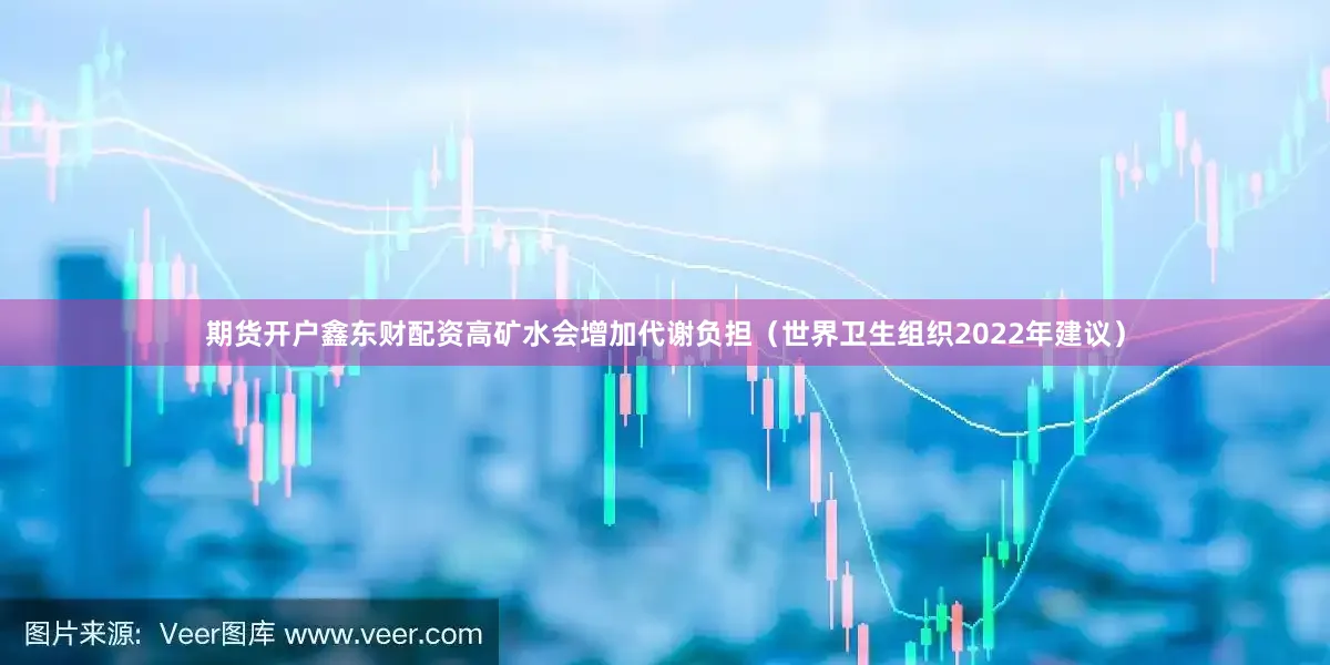期货开户鑫东财配资高矿水会增加代谢负担（世界卫生组织2022年建议）