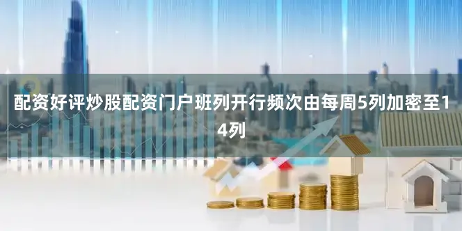配资好评炒股配资门户班列开行频次由每周5列加密至14列