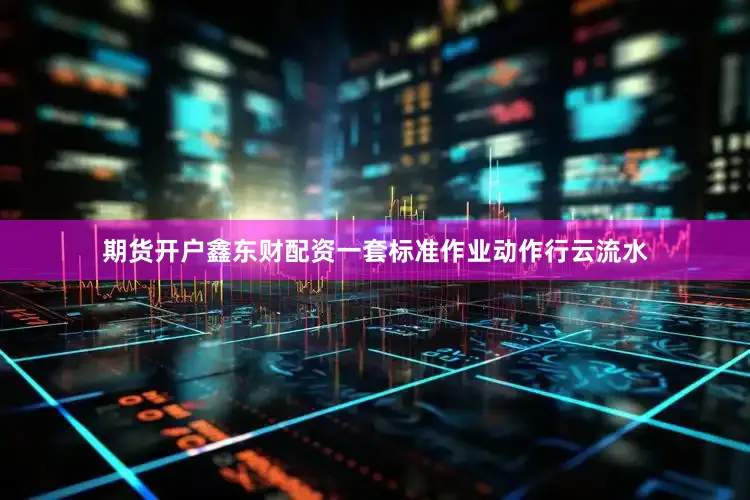 期货开户鑫东财配资一套标准作业动作行云流水