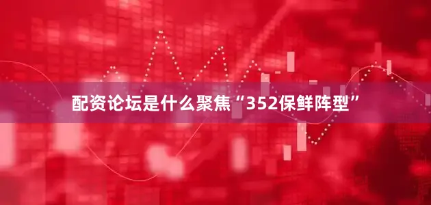 配资论坛是什么　　聚焦“352保鲜阵型”