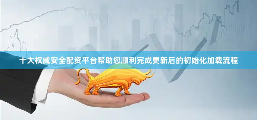 十大权威安全配资平台帮助您顺利完成更新后的初始化加载流程