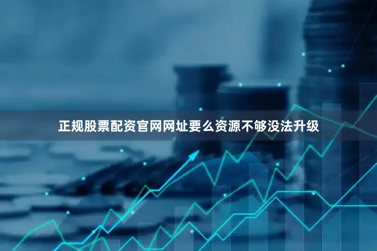 正规股票配资官网网址要么资源不够没法升级