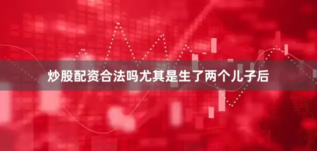 炒股配资合法吗尤其是生了两个儿子后