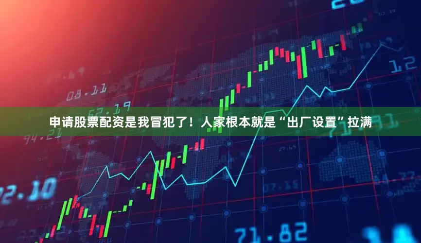 申请股票配资是我冒犯了！人家根本就是“出厂设置”拉满