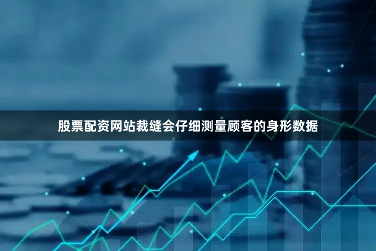 股票配资网站裁缝会仔细测量顾客的身形数据