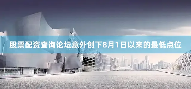 股票配资查询论坛意外创下8月1日以来的最低点位