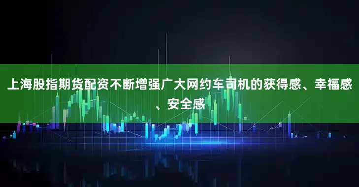 上海股指期货配资不断增强广大网约车司机的获得感、幸福感、安全感
