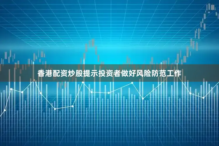 香港配资炒股提示投资者做好风险防范工作