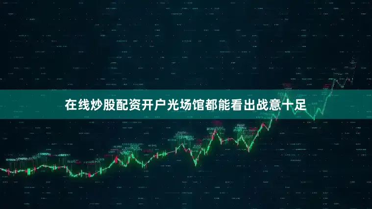 在线炒股配资开户光场馆都能看出战意十足