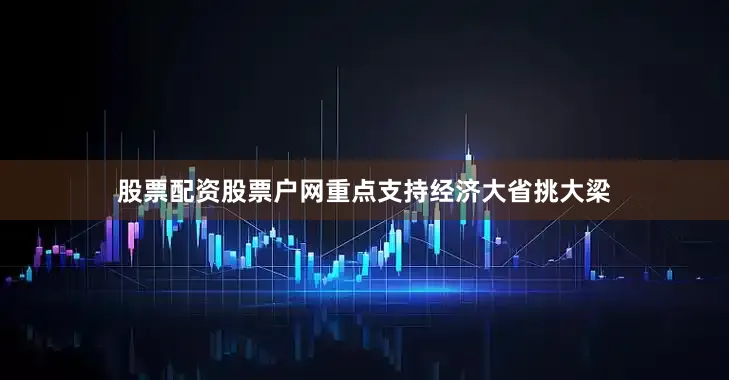 股票配资股票户网重点支持经济大省挑大梁
