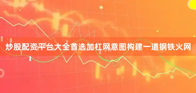 炒股配资平台大全首选加杠网意图构建一道钢铁火网