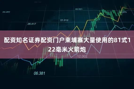 配资知名证券配资门户柬埔寨大量使用的81式122毫米火箭炮