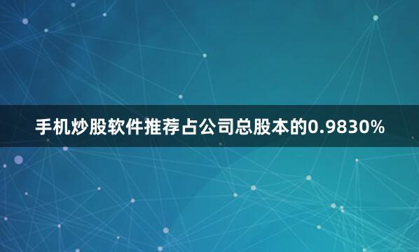 手机炒股软件推荐占公司总股本的0.9830%