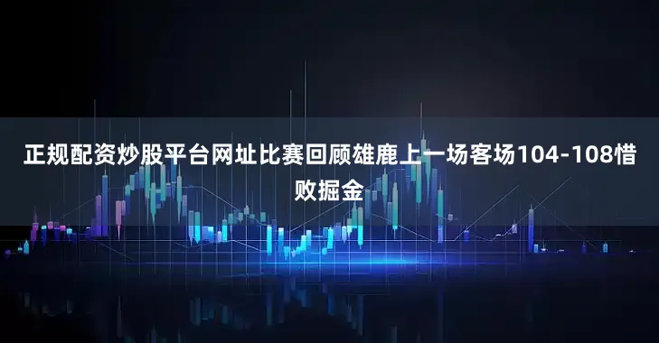 正规配资炒股平台网址比赛回顾雄鹿上一场客场104-108惜败掘金