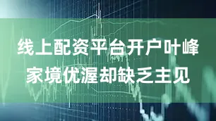 线上配资平台开户叶峰家境优渥却缺乏主见