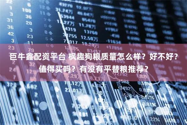 巨牛鑫配资平台 枫趣狗粮质量怎么样？好不好？值得买吗？有没有平替粮推荐？