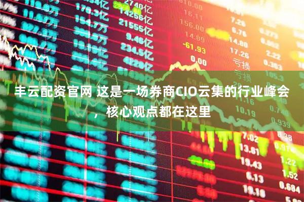 丰云配资官网 这是一场券商CIO云集的行业峰会，核心观点都在这里