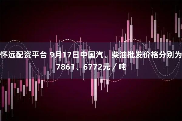 怀远配资平台 9月17日中国汽、柴油批发价格分别为7861、6772元／吨