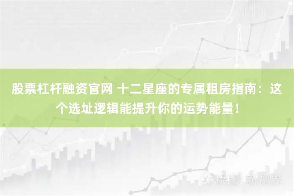 股票杠杆融资官网 十二星座的专属租房指南：这个选址逻辑能提升你的运势能量！