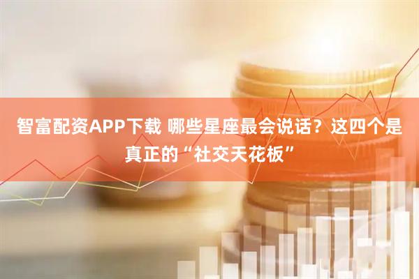 智富配资APP下载 哪些星座最会说话？这四个是真正的“社交天花板”