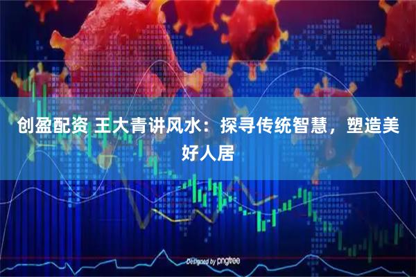 创盈配资 王大青讲风水：探寻传统智慧，塑造美好人居