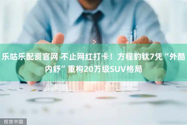 乐咕乐配资官网 不止网红打卡！方程豹钛7凭“外酷内舒”重构20万级SUV格局