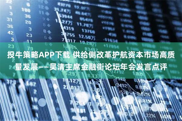 投牛策略APP下载 供给侧改革护航资本市场高质量发展——吴清主席金融街论坛年会发言点评