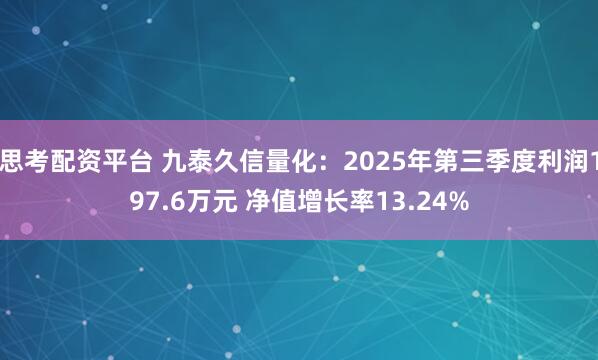 思考配资平台 九泰久信量化：2025年第三季度利润197.6万元 净值增长率13.24%