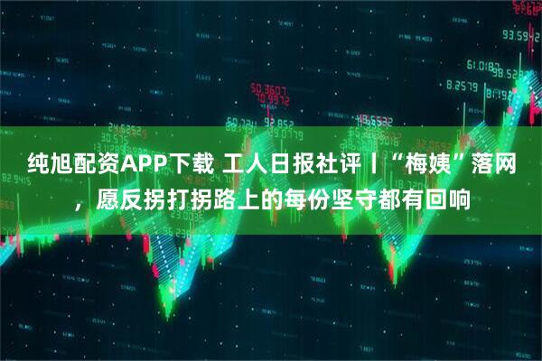 纯旭配资APP下载 工人日报社评丨“梅姨”落网，愿反拐打拐路上的每份坚守都有回响