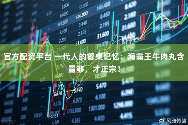 官方配资平台 一代人的餐桌记忆：海霸王牛肉丸含量够，才正宗！