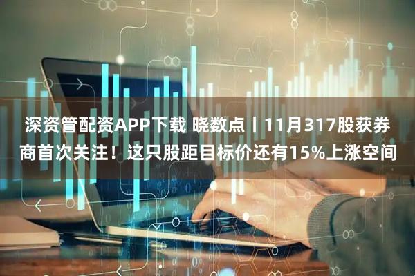 深资管配资APP下载 晓数点丨11月317股获券商首次关注！这只股距目标价还有15%上涨空间