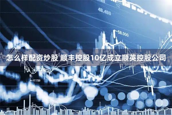 怎么样配资炒股 顺丰控股10亿成立顺英控股公司