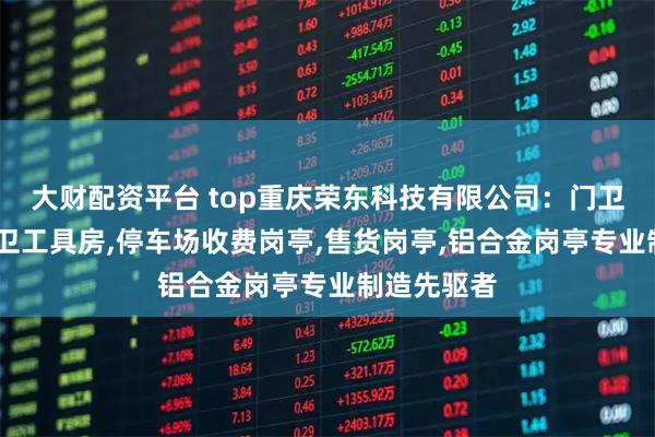 大财配资平台 top重庆荣东科技有限公司：门卫室岗亭,环卫工具房,停车场收费岗亭,售货岗亭,铝合金岗亭专业制造先驱者