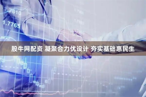 股牛网配资 凝聚合力优设计 夯实基础惠民生