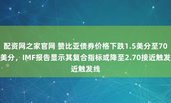 配资网之家官网 赞比亚债券价格下跌1.5美分至70.5美分，IMF报告显示其复合指标或降至2.70接近触发线
