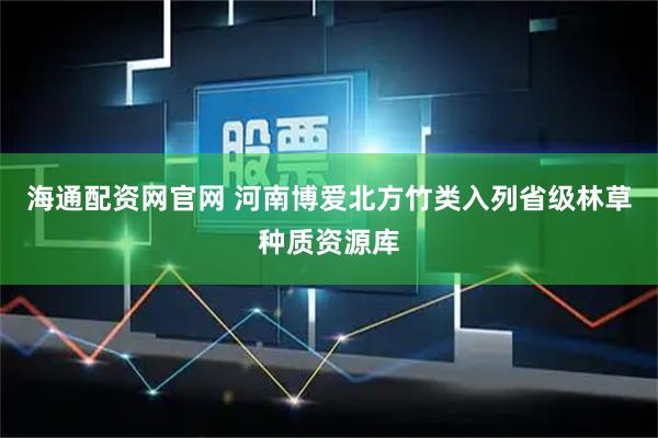 海通配资网官网 河南博爱北方竹类入列省级林草种质资源库