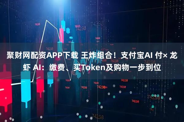 聚财网配资APP下载 王炸组合！支付宝AI 付× 龙虾 AI：缴费、买Token及购物一步到位