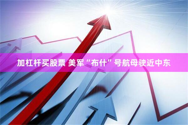 加杠杆买股票 美军“布什”号航母驶近中东