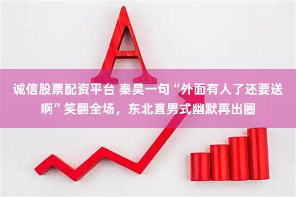 诚信股票配资平台 秦昊一句“外面有人了还要送啊”笑翻全场，东北直男式幽默再出圈